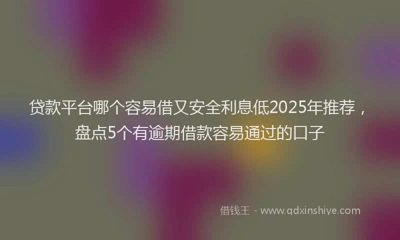贷款平台哪个容易借又安全利息低2025年推荐，盘点5个有逾期借款容易通过的口子
