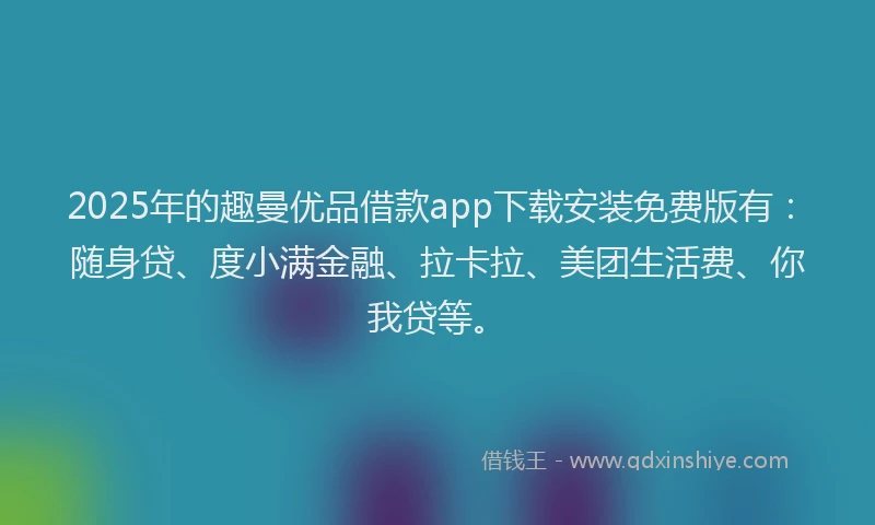 2025年的趣曼优品借款app下载安装免费版有：随身贷、度小满金融、拉卡拉、美团生活费、你我贷等。