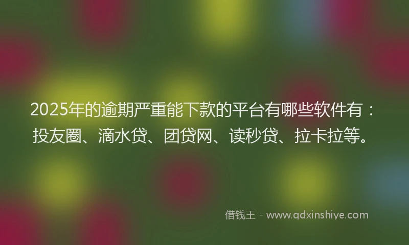2025年的逾期严重能下款的平台有哪些软件有：投友圈、滴水贷、团贷网、读秒贷、拉卡拉等。