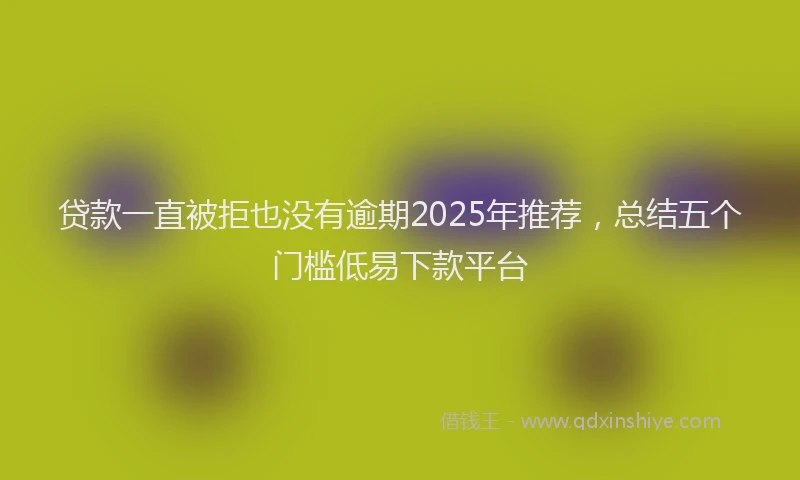 贷款一直被拒也没有逾期2025年推荐，总结五个门槛低易下款平台