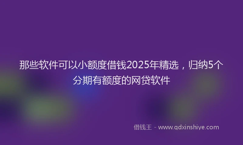 那些软件可以小额度借钱2025年精选，归纳5个分期有额度的网贷软件