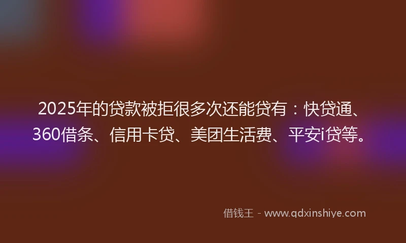 2025年的贷款被拒很多次还能贷有：快贷通、360借条、信用卡贷、美团生活费、平安i贷等。