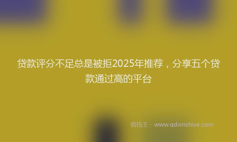 贷款评分不足总是被拒2025年推荐，分享五个贷款通过高的平台