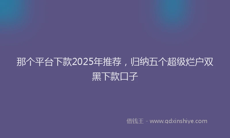 那个平台下款2025年推荐，归纳五个超级烂户双黑下款口子
