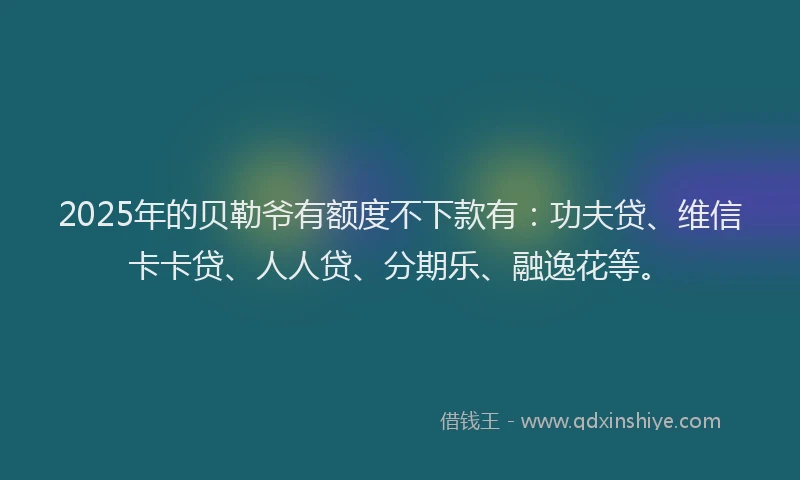 2025年的贝勒爷有额度不下款有：功夫贷、维信卡卡贷、人人贷、分期乐、融逸花等。
