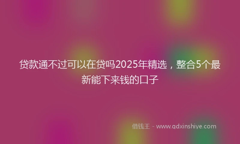 贷款通不过可以在贷吗2025年精选，整合5个最新能下来钱的口子
