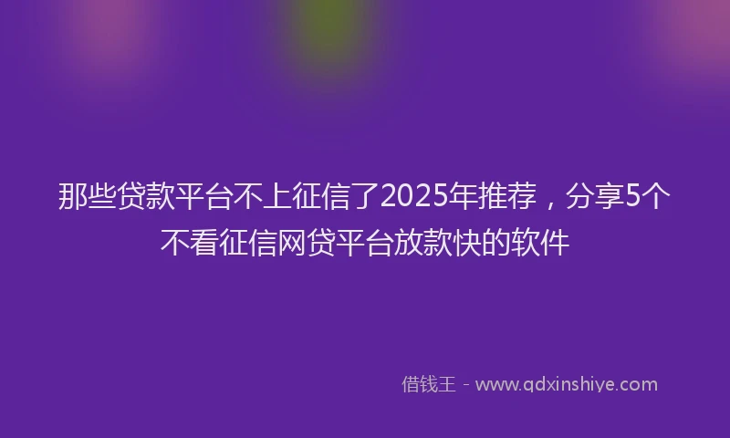 那些贷款平台不上征信了2025年推荐，分享5个不看征信网贷平台放款快的软件