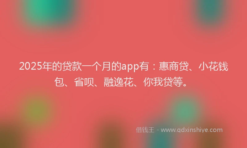 2025年的贷款一个月的app有：惠商贷、小花钱包、省呗、融逸花、你我贷等。