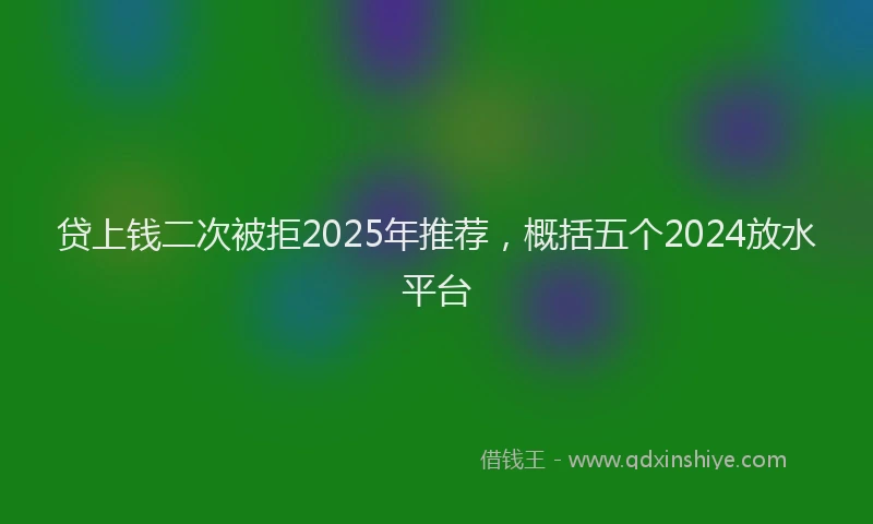 贷上钱二次被拒2025年推荐，概括五个2024放水平台