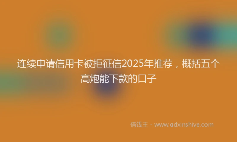 连续申请信用卡被拒征信2025年推荐，概括五个高炮能下款的口子