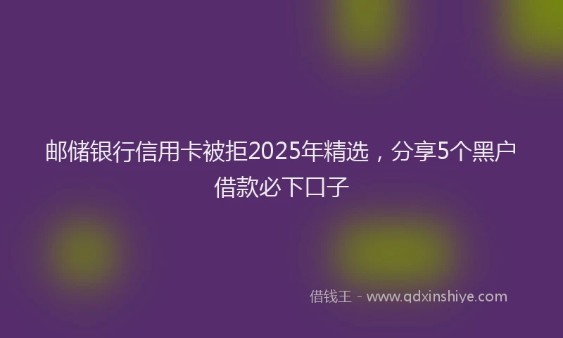 邮储银行信用卡被拒2025年精选，分享5个黑户借款必下口子