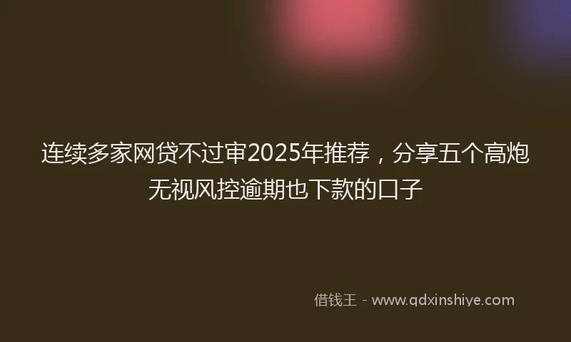 连续多家网贷不过审2025年推荐，分享五个高炮无视风控逾期也下款的口子