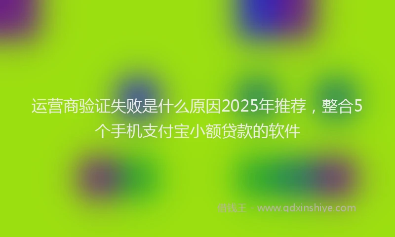 运营商验证失败是什么原因2025年推荐，整合5个手机支付宝小额贷款的软件