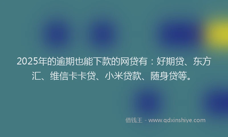 2025年的逾期也能下款的网贷有：好期贷、东方汇、维信卡卡贷、小米贷款、随身贷等。