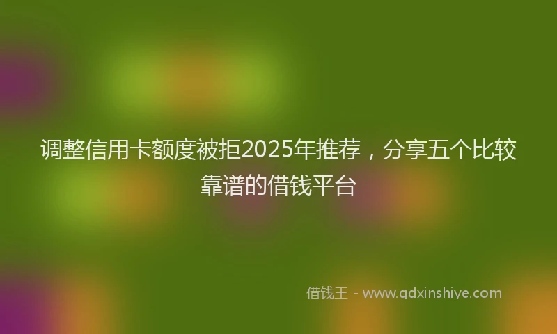 调整信用卡额度被拒2025年推荐，分享五个比较靠谱的借钱平台