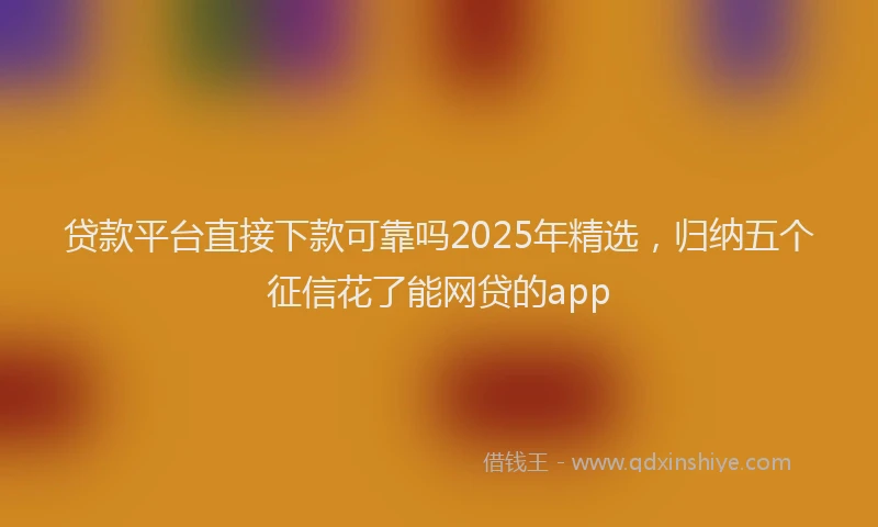贷款平台直接下款可靠吗2025年精选，归纳五个征信花了能网贷的app