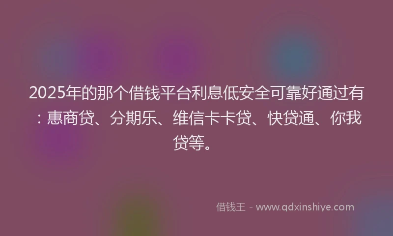 2025年的那个借钱平台利息低安全可靠好通过有：惠商贷、分期乐、维信卡卡贷、快贷通、你我贷等。