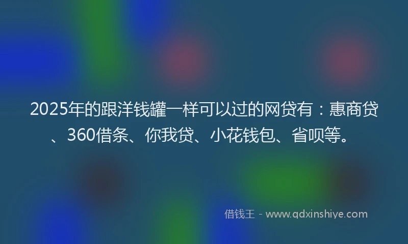 2025年的跟洋钱罐一样可以过的网贷有：惠商贷、360借条、你我贷、小花钱包、省呗等。