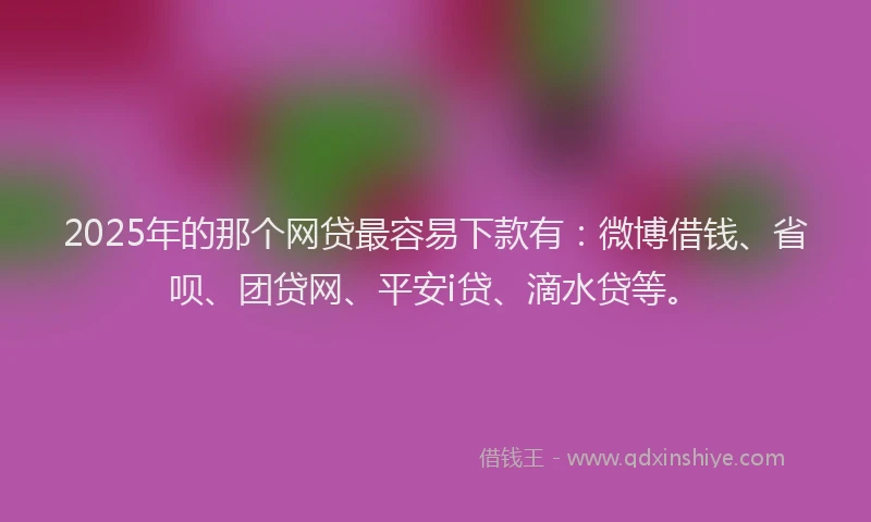2025年的那个网贷最容易下款有：微博借钱、省呗、团贷网、平安i贷、滴水贷等。