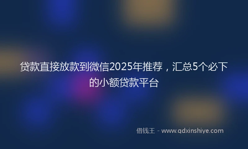 贷款直接放款到微信2025年推荐，汇总5个必下的小额贷款平台