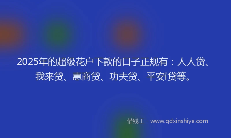 2025年的超级花户下款的口子正规有：人人贷、我来贷、惠商贷、功夫贷、平安i贷等。