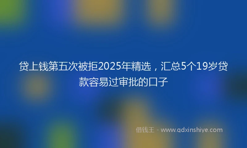 贷上钱第五次被拒2025年精选，汇总5个19岁贷款容易过审批的口子