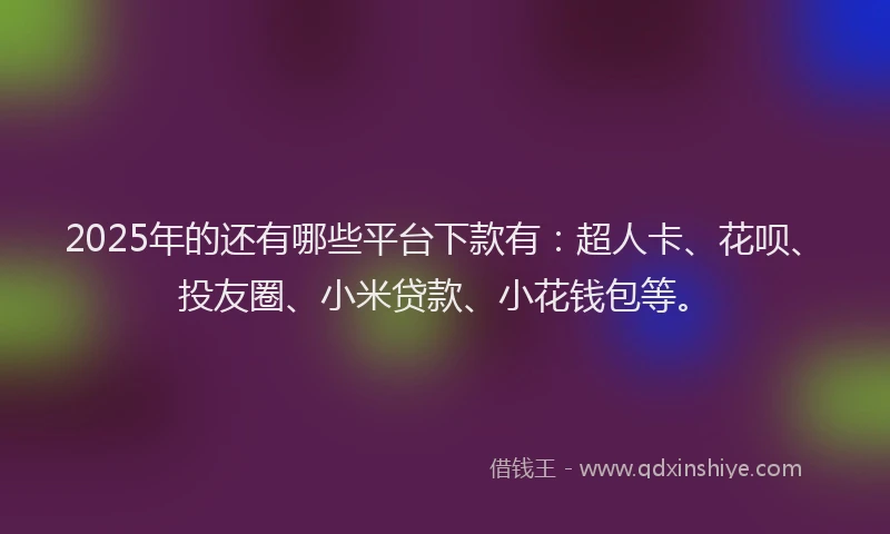 2025年的还有哪些平台下款有：超人卡、花呗、投友圈、小米贷款、小花钱包等。