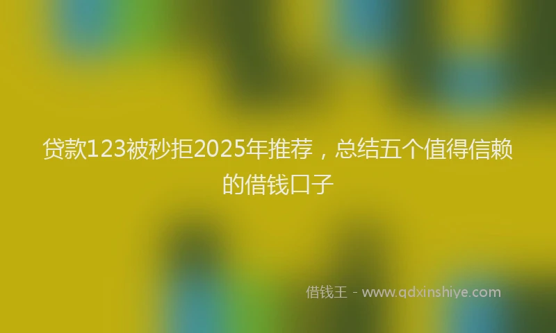 贷款123被秒拒2025年推荐，总结五个值得信赖的借钱口子