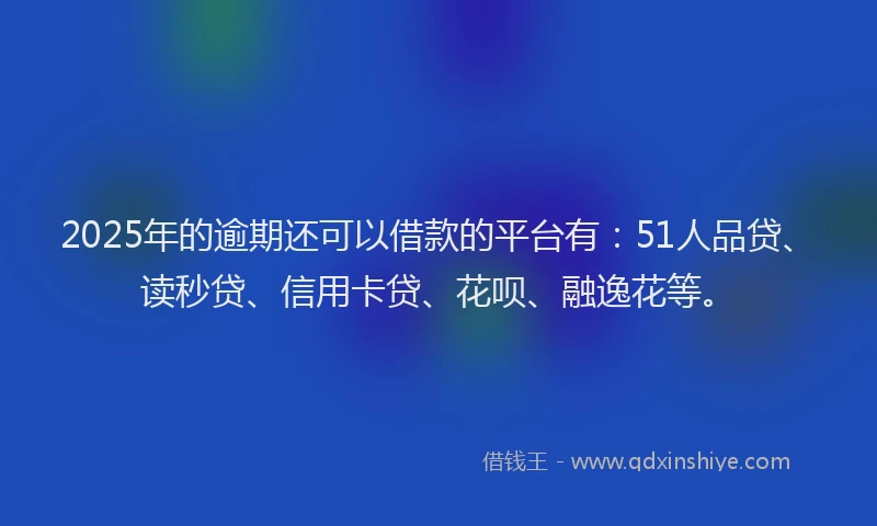 2025年的逾期还可以借款的平台有：51人品贷、读秒贷、信用卡贷、花呗、融逸花等。