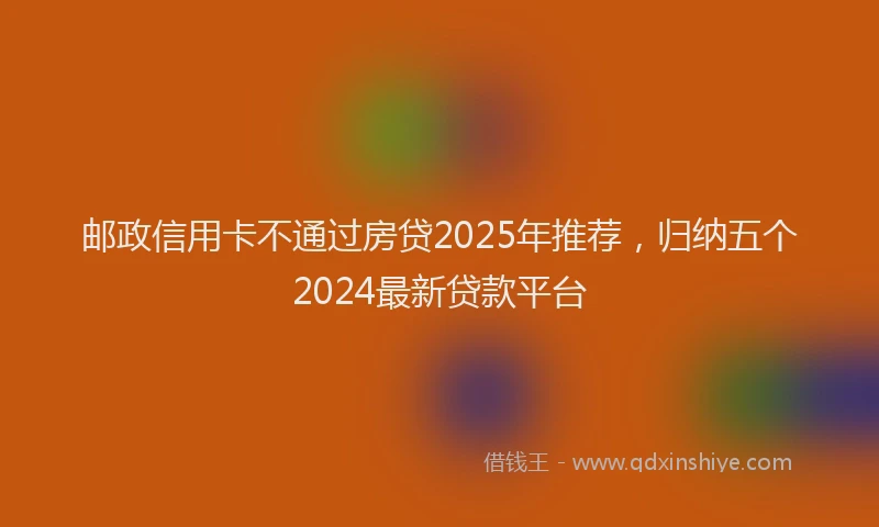 邮政信用卡不通过房贷2025年推荐，归纳五个2024最新贷款平台