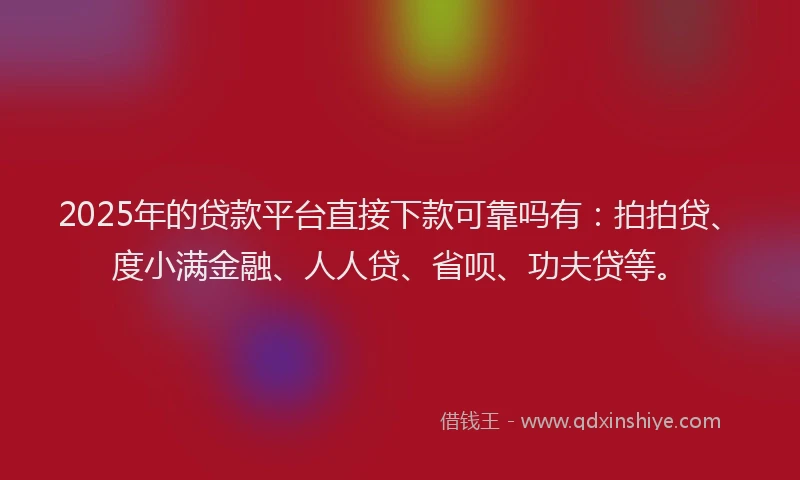 2025年的贷款平台直接下款可靠吗有：拍拍贷、度小满金融、人人贷、省呗、功夫贷等。