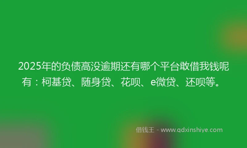 2025年的负债高没逾期还有哪个平台敢借我钱呢有：柯基贷、随身贷、花呗、e微贷、还呗等。