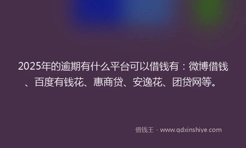 2025年的逾期有什么平台可以借钱有：微博借钱、百度有钱花、惠商贷、安逸花、团贷网等。