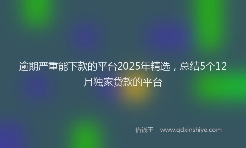 逾期严重能下款的平台2025年精选，总结5个12月独家贷款的平台