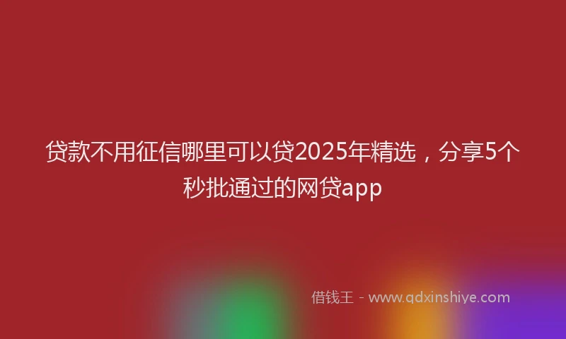 贷款不用征信哪里可以贷2025年精选，分享5个秒批通过的网贷app