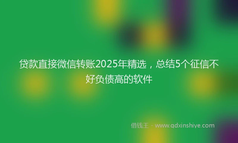 贷款直接微信转账2025年精选，总结5个征信不好负债高的软件
