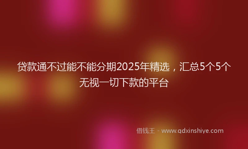 贷款通不过能不能分期2025年精选，汇总5个5个无视一切下款的平台
