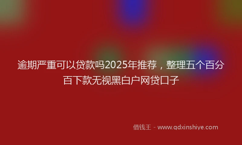逾期严重可以贷款吗2025年推荐，整理五个百分百下款无视黑白户网贷口子