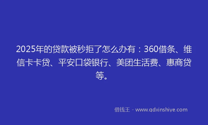 2025年的贷款被秒拒了怎么办有：360借条、维信卡卡贷、平安口袋银行、美团生活费、惠商贷等。