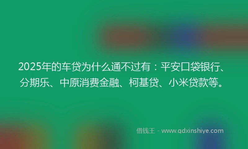 2025年的车贷为什么通不过有：平安口袋银行、分期乐、中原消费金融、柯基贷、小米贷款等。