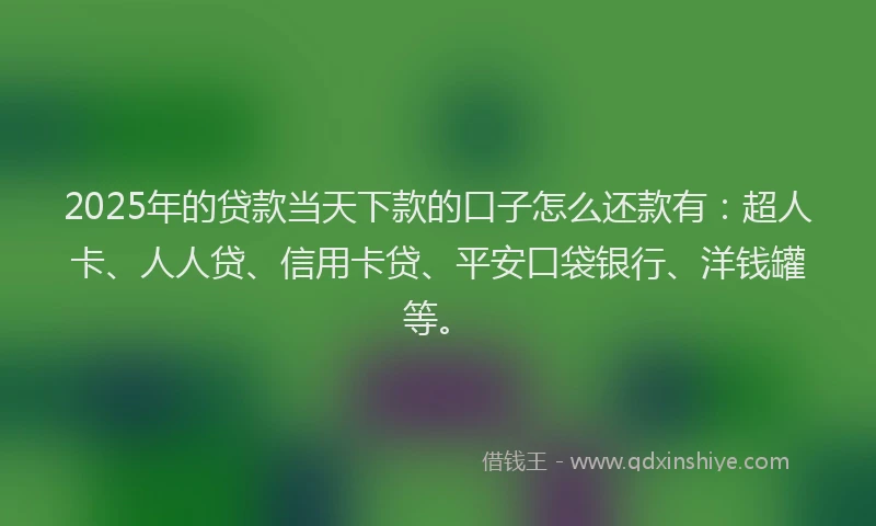 2025年的贷款当天下款的口子怎么还款有：超人卡、人人贷、信用卡贷、平安口袋银行、洋钱罐等。