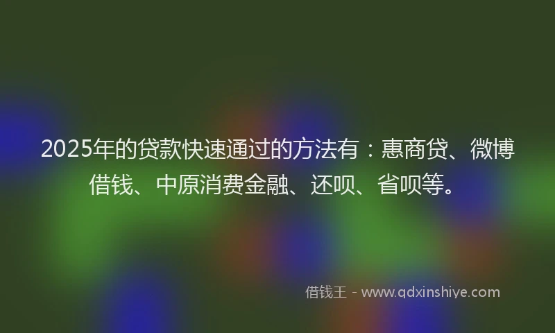 2025年的贷款快速通过的方法有：惠商贷、微博借钱、中原消费金融、还呗、省呗等。