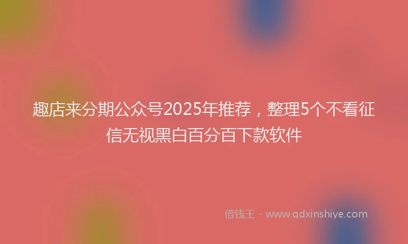 趣店来分期公众号2025年推荐，整理5个不看征信无视黑白百分百下款软件