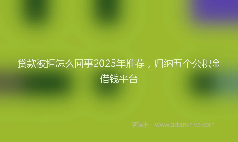 贷款被拒怎么回事2025年推荐，归纳五个公积金借钱平台