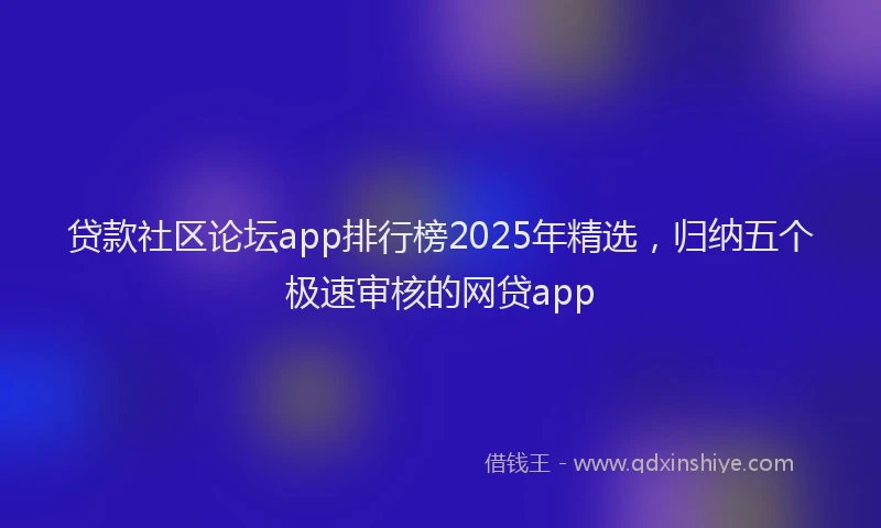 贷款社区论坛app排行榜2025年精选，归纳五个极速审核的网贷app