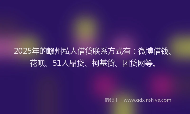 2025年的赣州私人借贷联系方式有：微博借钱、花呗、51人品贷、柯基贷、团贷网等。