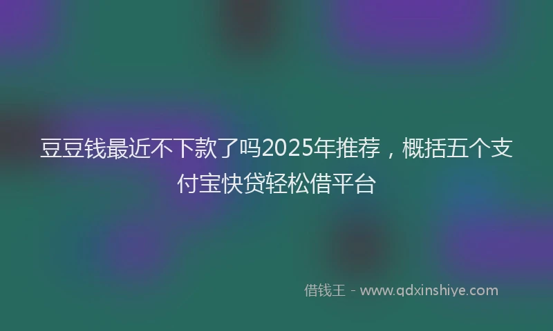 豆豆钱最近不下款了吗2025年推荐，概括五个支付宝快贷轻松借平台