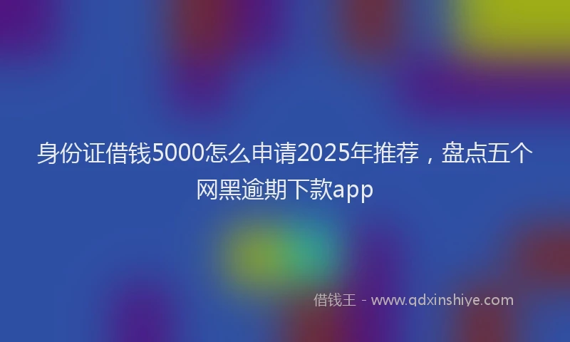 身份证借钱5000怎么申请2025年推荐，盘点五个网黑逾期下款app