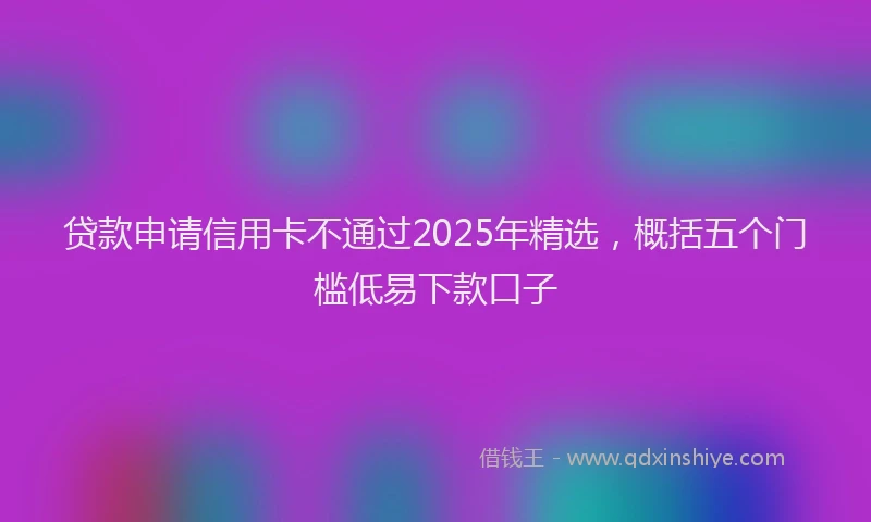 贷款申请信用卡不通过2025年精选，概括五个门槛低易下款口子
