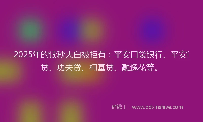 2025年的读秒大白被拒有：平安口袋银行、平安i贷、功夫贷、柯基贷、融逸花等。